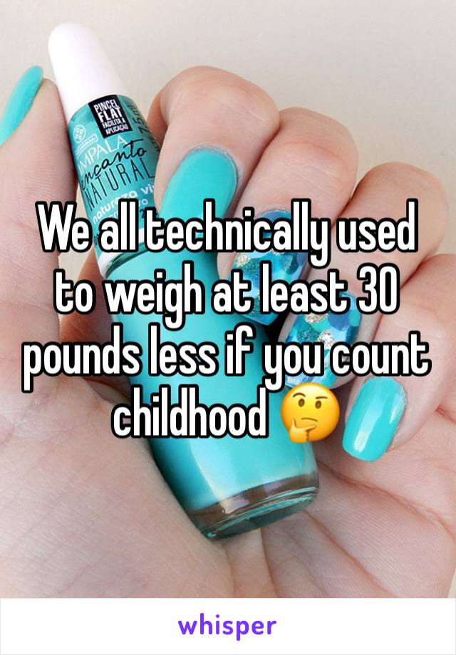 We all technically used to weigh at least 30 pounds less if you count childhood 🤔