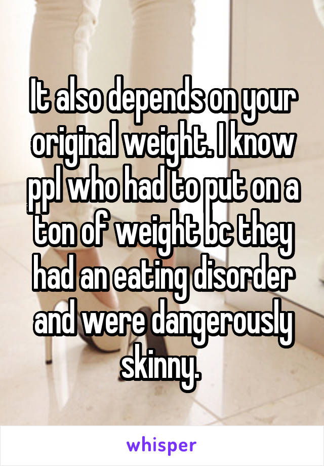 It also depends on your original weight. I know ppl who had to put on a ton of weight bc they had an eating disorder and were dangerously skinny. 