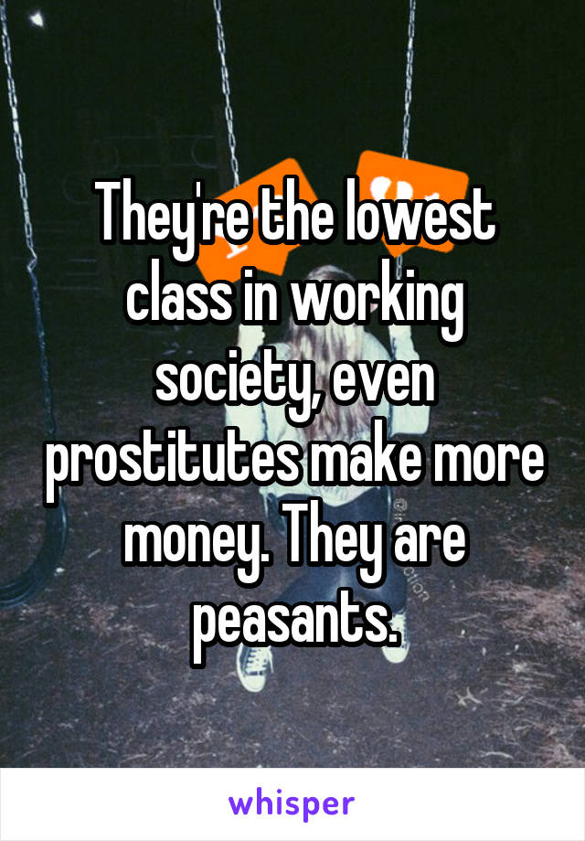 They're the lowest class in working society, even prostitutes make more money. They are peasants.