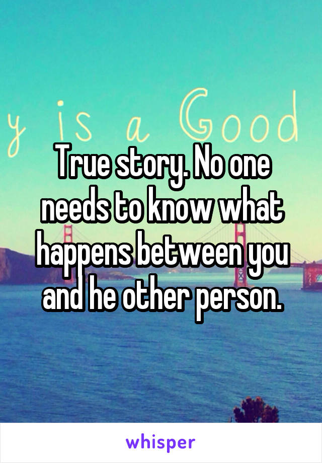 True story. No one needs to know what happens between you and he other person.