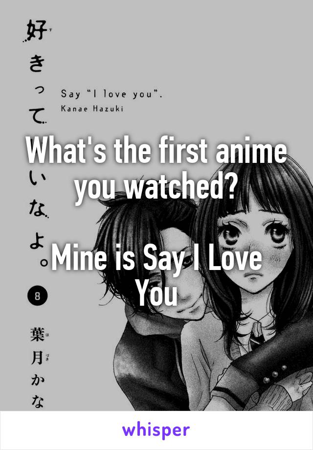 What's the first anime you watched?

Mine is Say I Love You