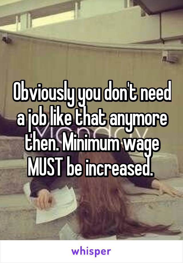 Obviously you don't need a job like that anymore then. Minimum wage MUST be increased. 