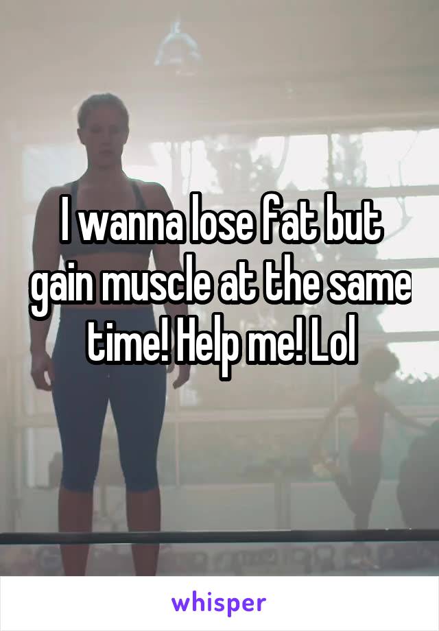 I wanna lose fat but gain muscle at the same time! Help me! Lol
