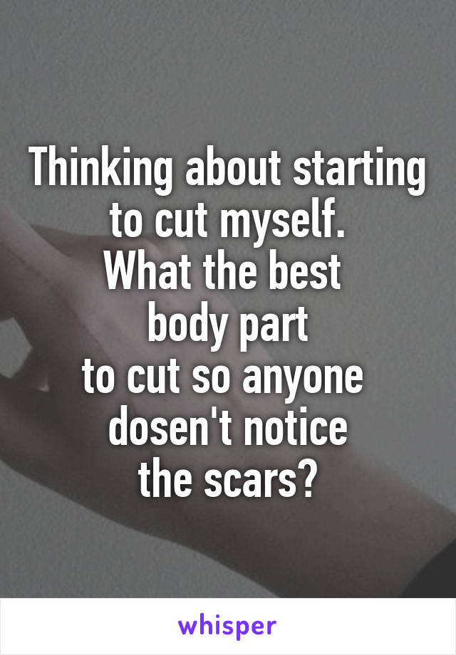 Thinking about starting to cut myself.
What the best 
body part
to cut so anyone 
dosen't notice
 the scars? 