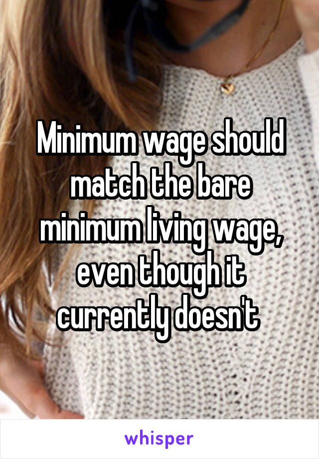 Minimum wage should match the bare minimum living wage, even though it currently doesn't 