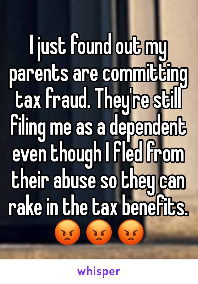 I just found out my parents are committing tax fraud. They're still filing me as a dependent even though I fled from their abuse so they can rake in the tax benefits. 😡 😡 😡