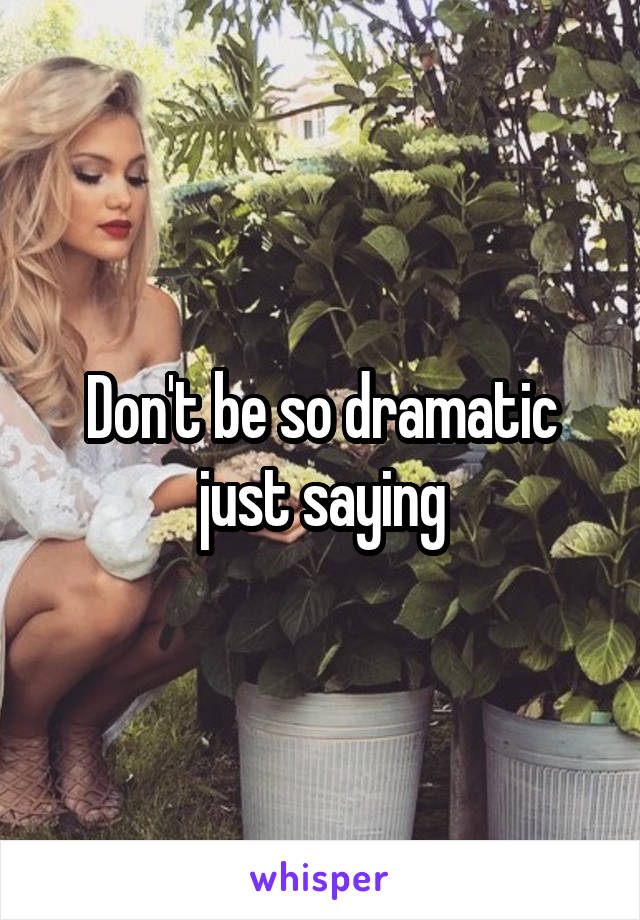 Don't be so dramatic just saying