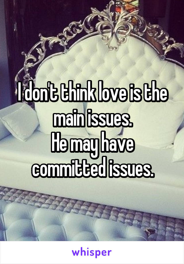 I don't think love is the main issues.
He may have committed issues.