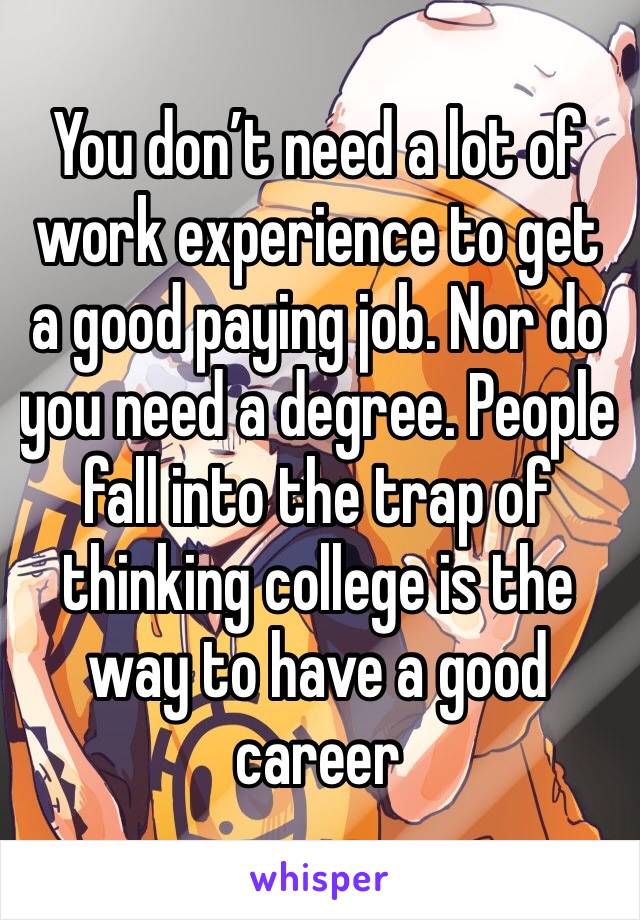 You don’t need a lot of work experience to get a good paying job. Nor do you need a degree. People fall into the trap of thinking college is the way to have a good career 