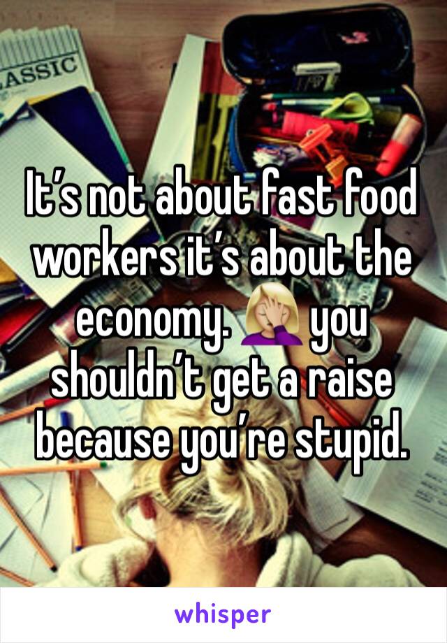 It’s not about fast food workers it’s about the economy. 🤦🏼‍♀️ you shouldn’t get a raise because you’re stupid.