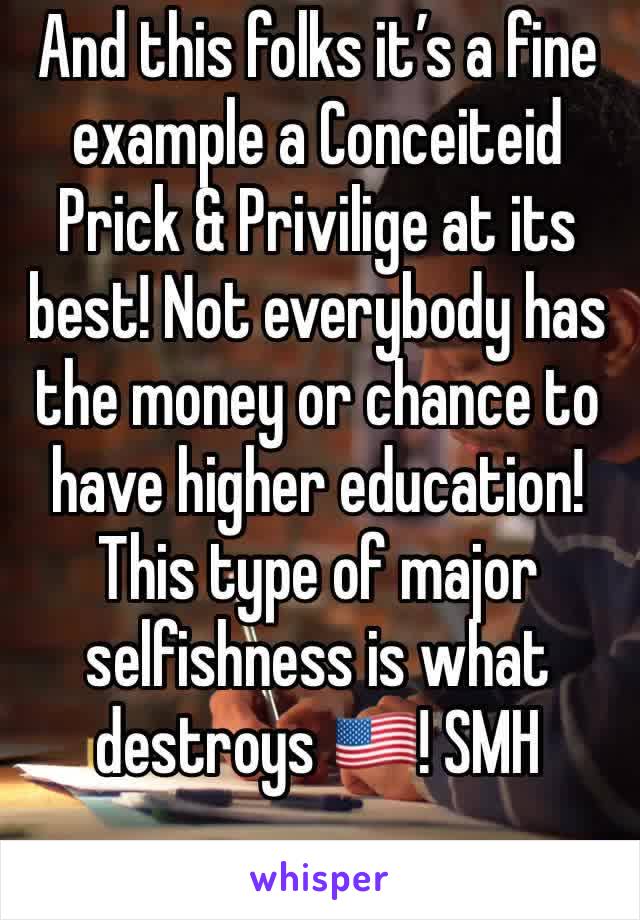 And this folks it’s a fine example a Conceiteid Prick & Privilige at its best! Not everybody has the money or chance to have higher education! This type of major selfishness is what destroys 🇺🇸! SMH