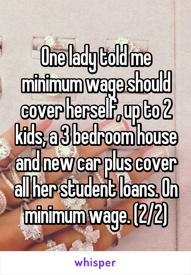 One lady told me minimum wage should cover herself, up to 2 kids, a 3 bedroom house and new car plus cover all her student loans. On minimum wage. (2/2)