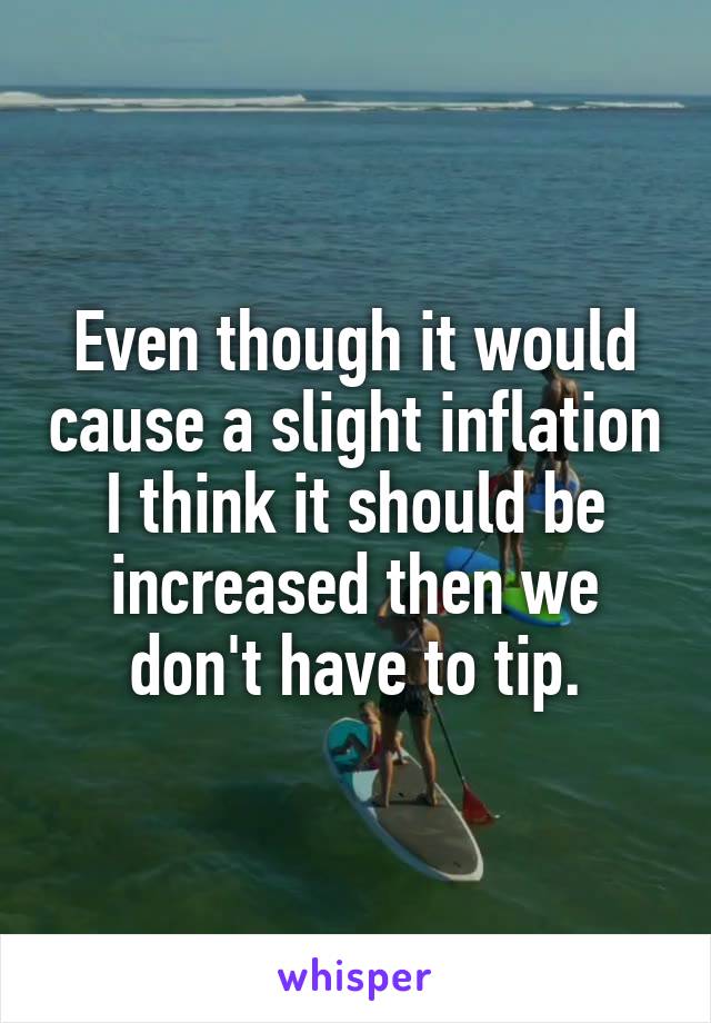 Even though it would cause a slight inflation I think it should be increased then we don't have to tip.