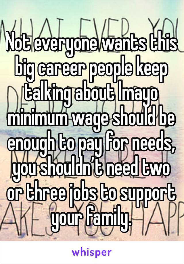 Not everyone wants this big career people keep talking about lmayo minimum wage should be enough to pay for needs, you shouldn’t need two or three jobs to support your family.