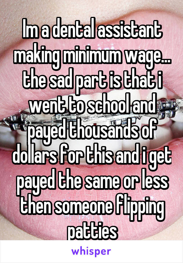 Im a dental assistant making minimum wage... the sad part is that i went to school and payed thousands of dollars for this and i get payed the same or less then someone flipping patties