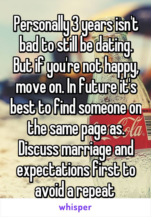 Personally 3 years isn't bad to still be dating. But if you're not happy, move on. In future it's best to find someone on the same page as. Discuss marriage and expectations first to avoid a repeat 