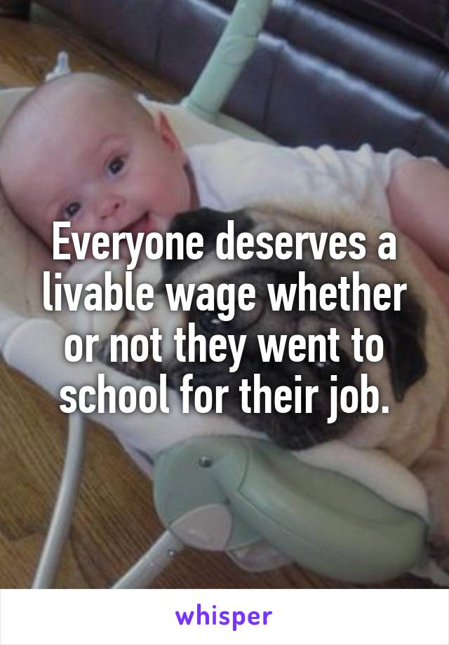 Everyone deserves a livable wage whether or not they went to school for their job.