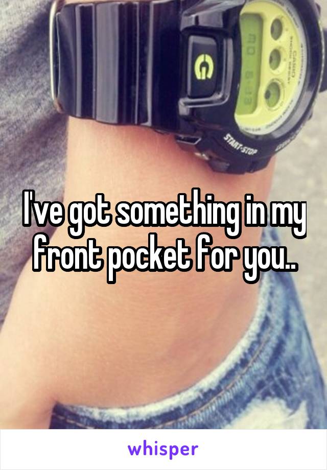 I've got something in my front pocket for you..
