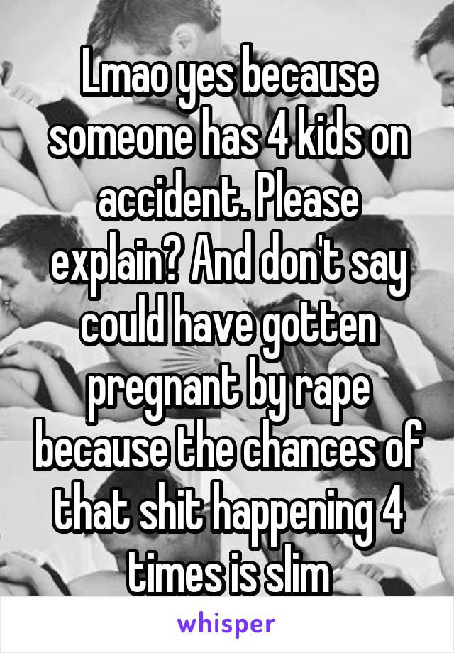 Lmao yes because someone has 4 kids on accident. Please explain? And don't say could have gotten pregnant by rape because the chances of that shit happening 4 times is slim