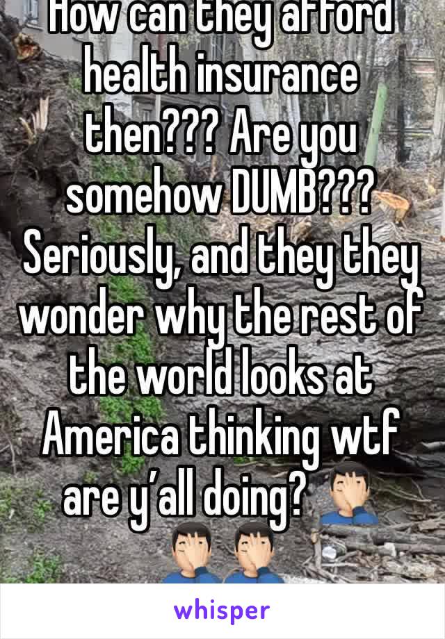 How can they afford health insurance then??? Are you somehow DUMB??? Seriously, and they they wonder why the rest of the world looks at America thinking wtf are y’all doing? 🤦🏻‍♂️🤦🏻‍♂️🤦🏻‍♂️