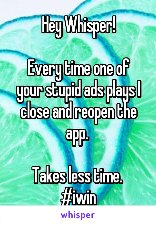 Hey Whisper!

Every time one of your stupid ads plays I close and reopen the app. 

Takes less time. 
#iwin