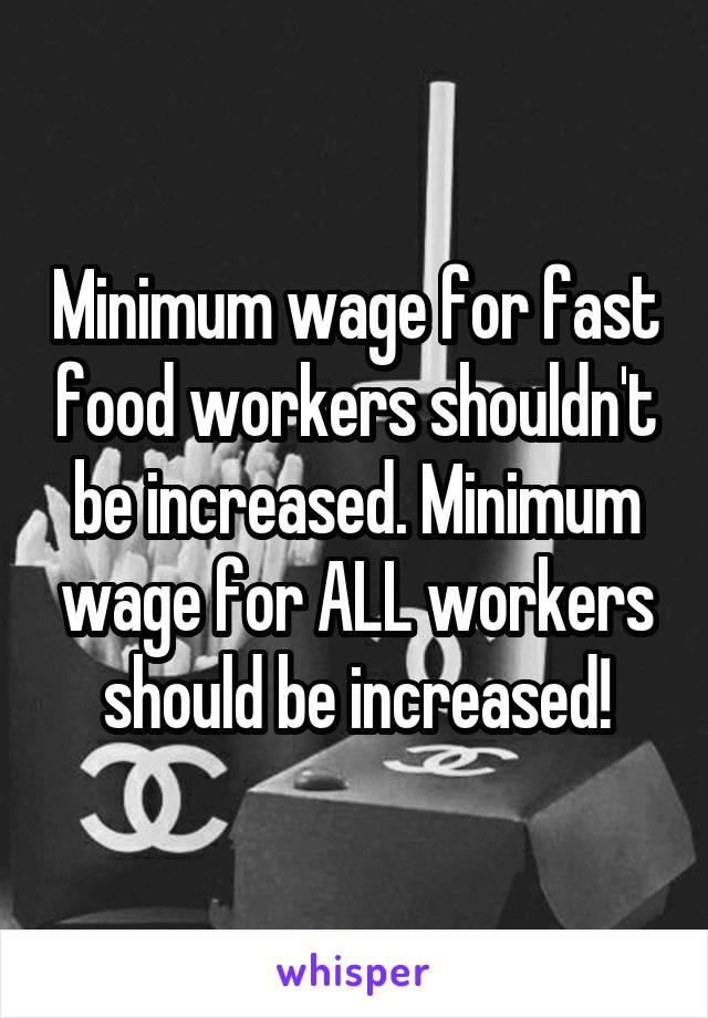 Minimum wage for fast food workers shouldn't be increased. Minimum wage for ALL workers should be increased!