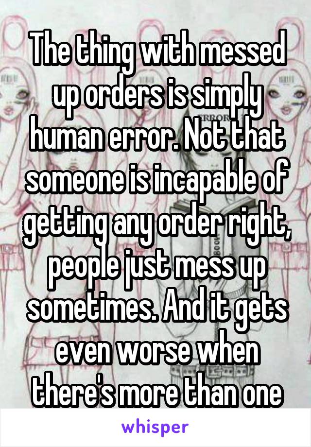 The thing with messed up orders is simply human error. Not that someone is incapable of getting any order right, people just mess up sometimes. And it gets even worse when there's more than one