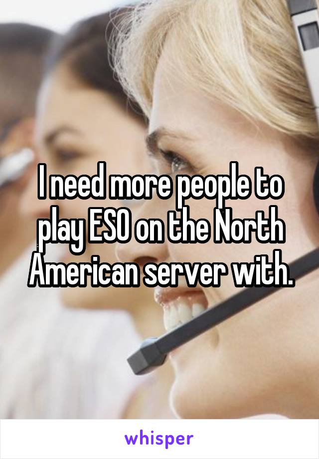 I need more people to play ESO on the North American server with.