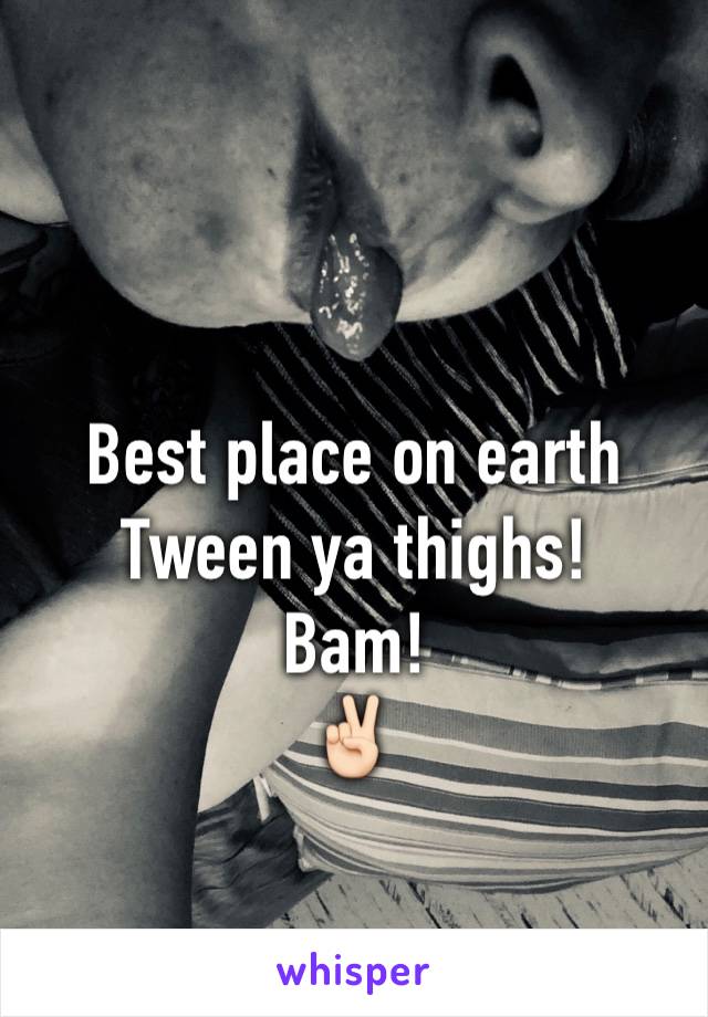Best place on earth 
Tween ya thighs! 
Bam!
✌🏻