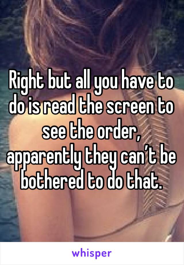 Right but all you have to do is read the screen to see the order, apparently they can’t be bothered to do that.