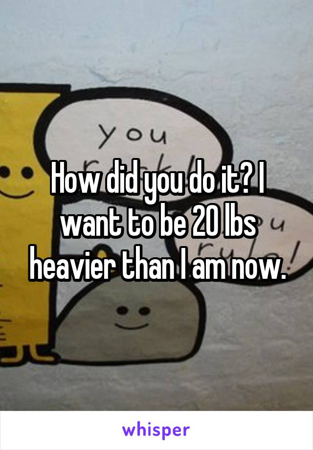 How did you do it? I want to be 20 lbs heavier than I am now.