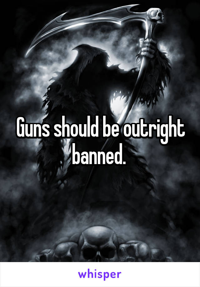 Guns should be outright banned. 