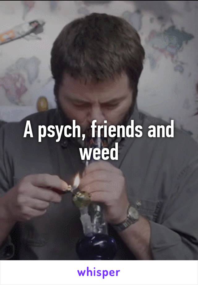 A psych, friends and weed