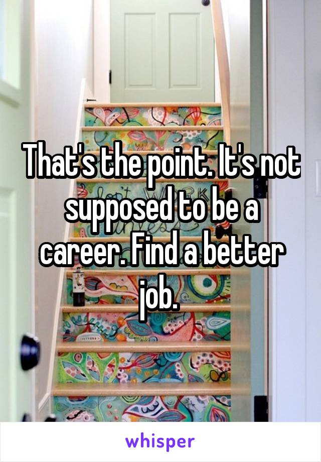 That's the point. It's not supposed to be a career. Find a better job. 