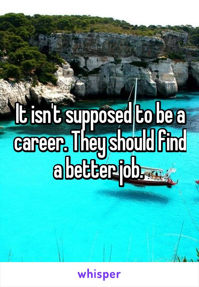 It isn't supposed to be a career. They should find a better job. 