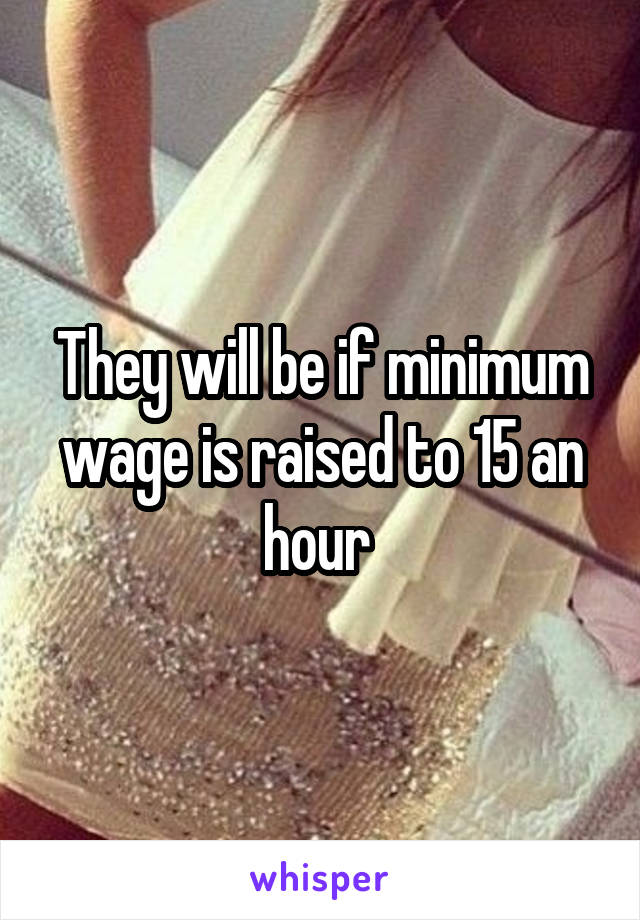 They will be if minimum wage is raised to 15 an hour 