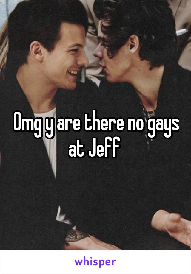 Omg y are there no gays at Jeff 