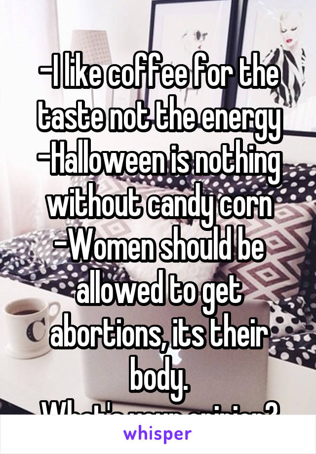  
-I like coffee for the taste not the energy
-Halloween is nothing without candy corn
-Women should be allowed to get abortions, its their body.
What's your opinion?