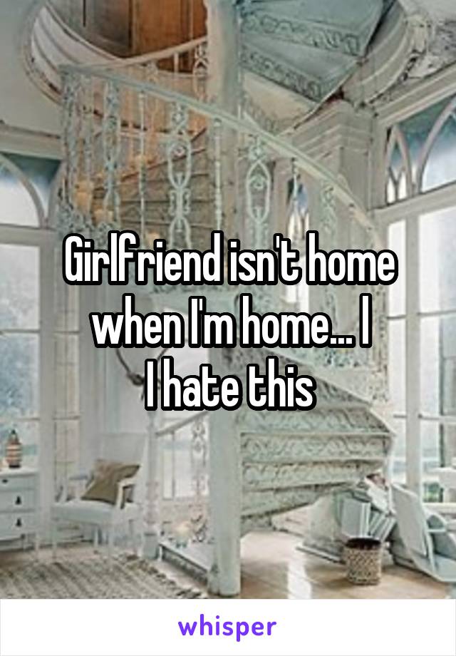 Girlfriend isn't home when I'm home... l
I hate this