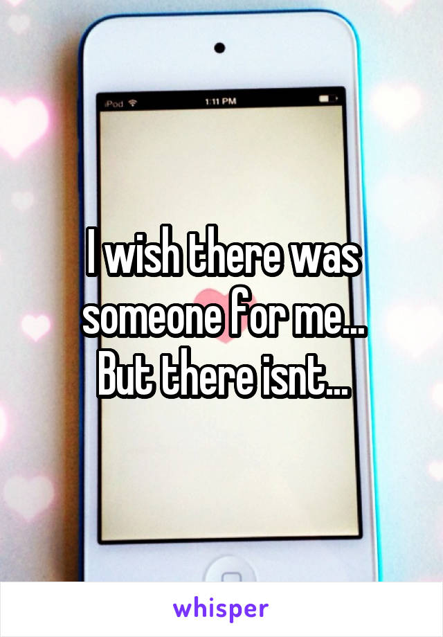 I wish there was someone for me...
But there isnt...