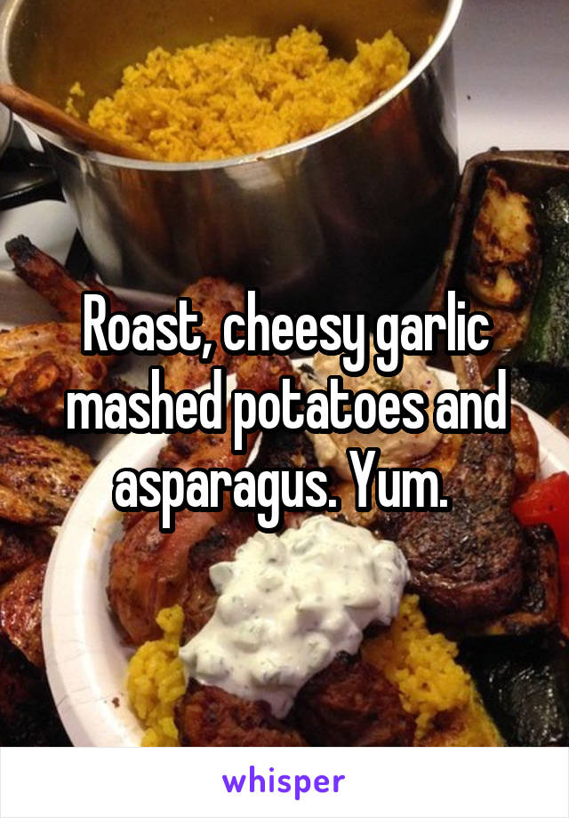 Roast, cheesy garlic mashed potatoes and asparagus. Yum. 