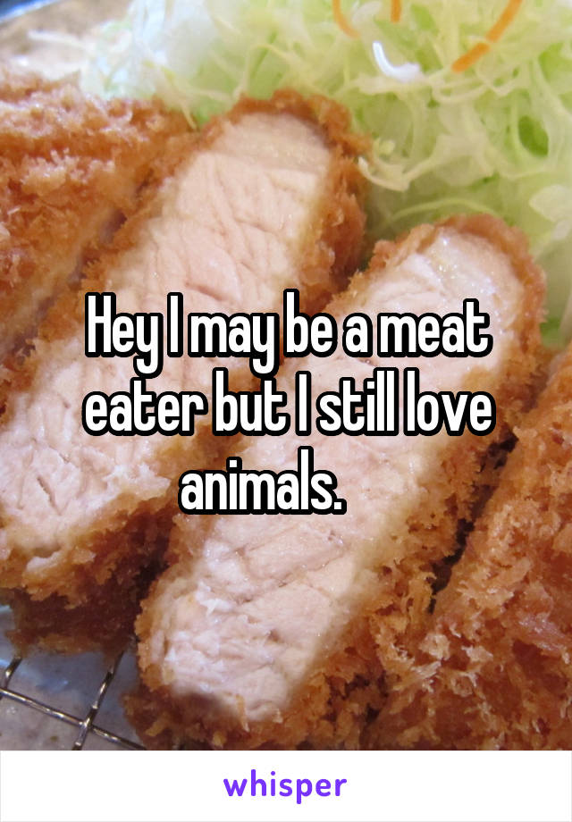 Hey I may be a meat eater but I still love animals.     