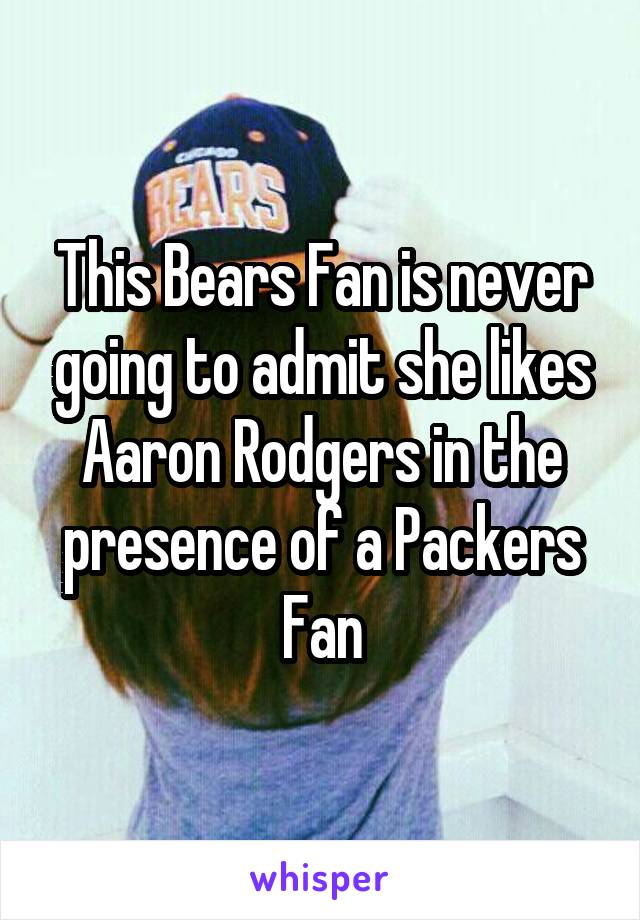 This Bears Fan is never going to admit she likes Aaron Rodgers in the presence of a Packers Fan