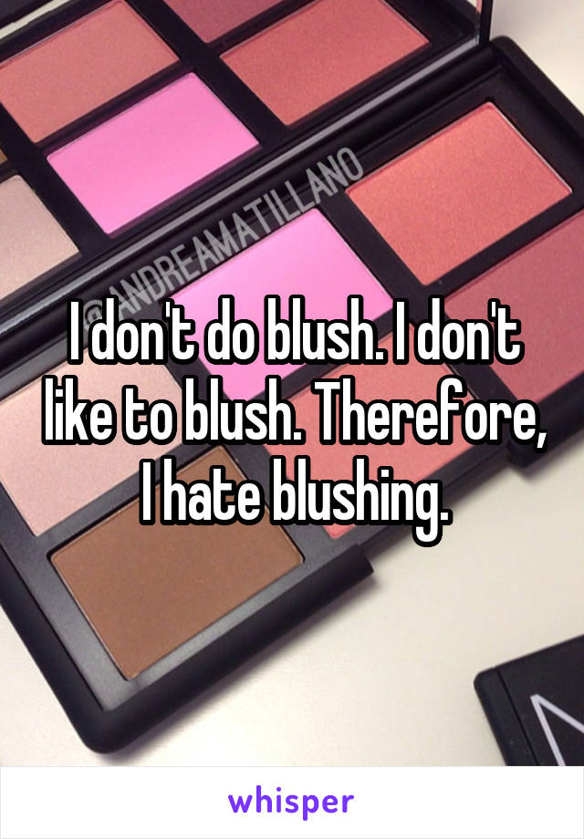 I don't do blush. I don't like to blush. Therefore, I hate blushing.
