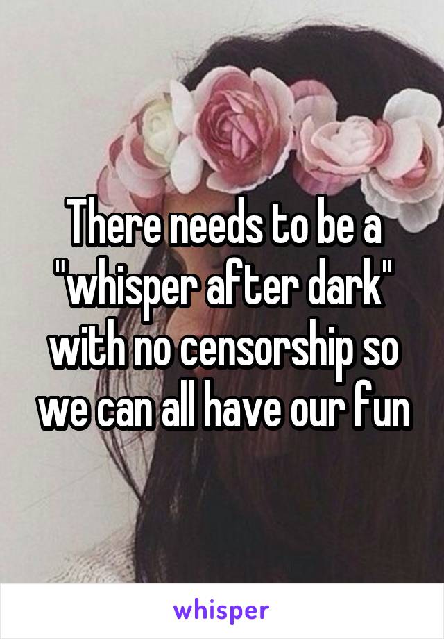 There needs to be a "whisper after dark" with no censorship so we can all have our fun