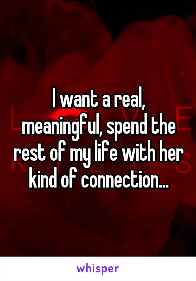 I want a real, meaningful, spend the rest of my life with her kind of connection...