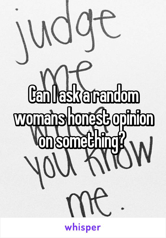 Can I ask a random womans honest opinion on something? 