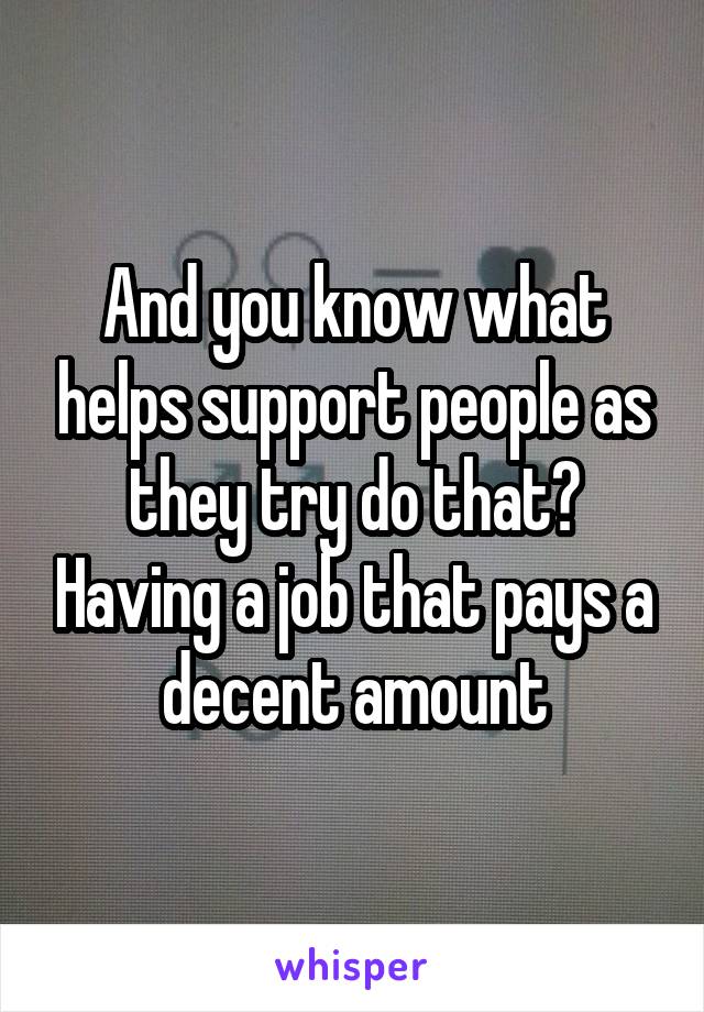 And you know what helps support people as they try do that? Having a job that pays a decent amount