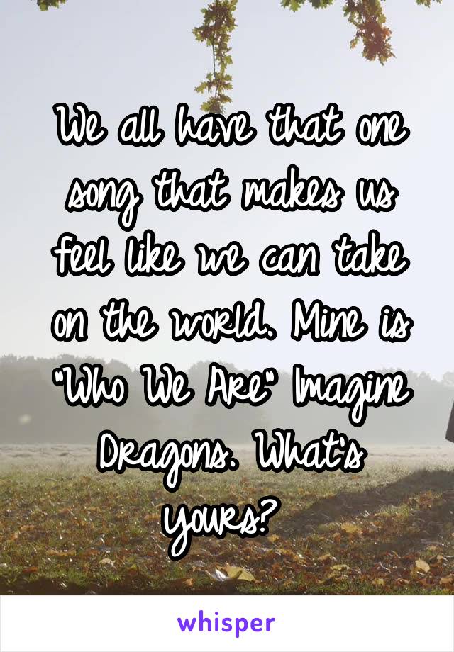 We all have that one song that makes us feel like we can take on the world. Mine is "Who We Are" Imagine Dragons. What's yours? 