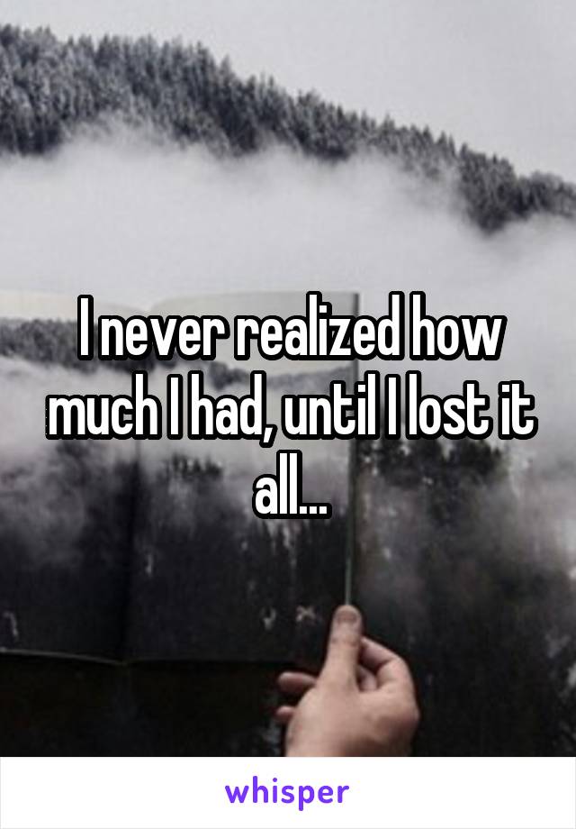 I never realized how much I had, until I lost it all...